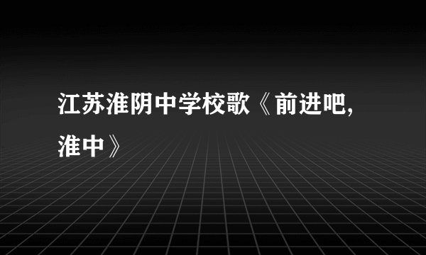 江苏淮阴中学校歌《前进吧,淮中》