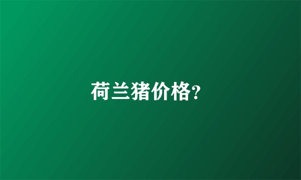 荷兰猪价格？
