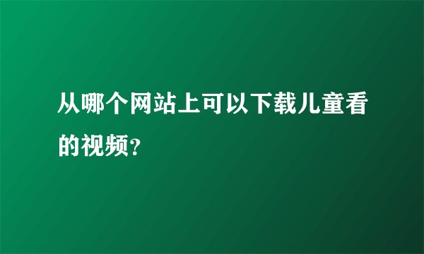 从哪个网站上可以下载儿童看的视频？