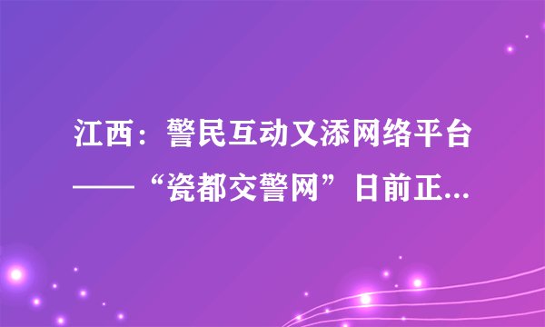 江西：警民互动又添网络平台——“瓷都交警网”日前正式开通_飞外网