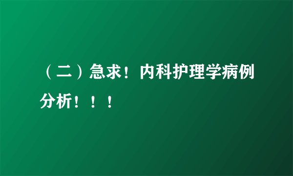 （二）急求！内科护理学病例分析！！！