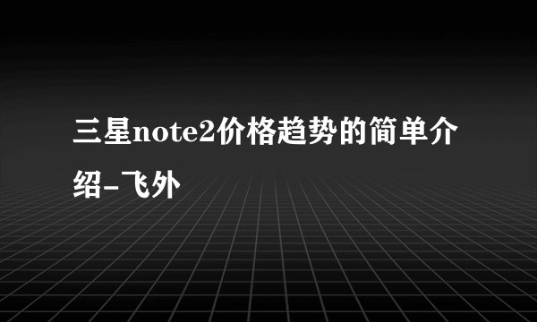 三星note2价格趋势的简单介绍-飞外