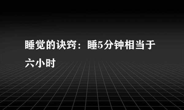 睡觉的诀窍：睡5分钟相当于六小时
