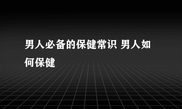 男人必备的保健常识 男人如何保健