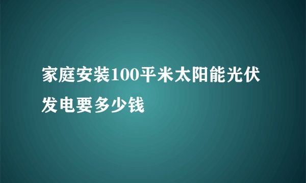 家庭安装100平米太阳能光伏发电要多少钱