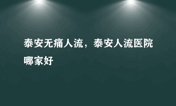泰安无痛人流，泰安人流医院哪家好