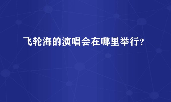 飞轮海的演唱会在哪里举行？