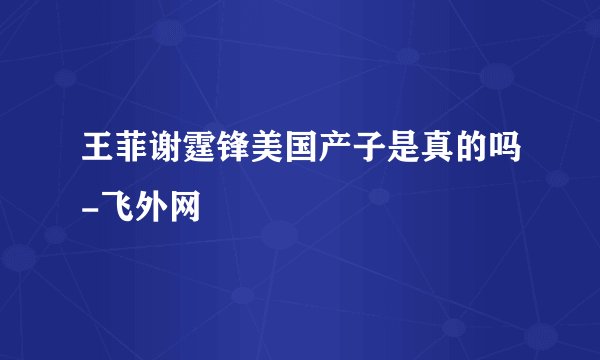 王菲谢霆锋美国产子是真的吗-飞外网