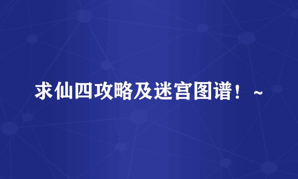 求仙四攻略及迷宫图谱！~
