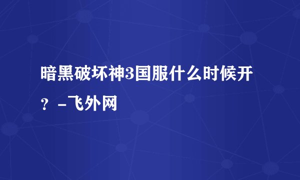 暗黑破坏神3国服什么时候开？-飞外网