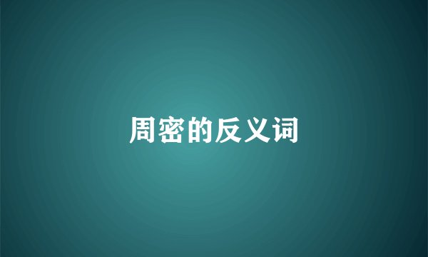 周密的反义词