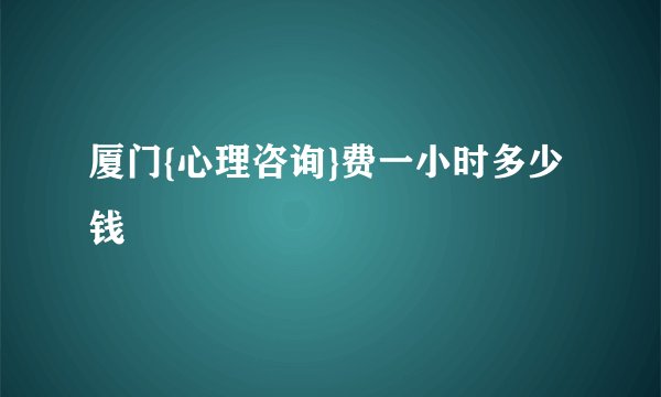 厦门{心理咨询}费一小时多少钱