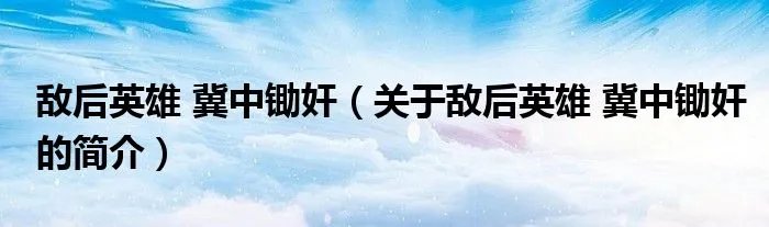 敌后英雄 冀中锄奸（关于敌后英雄 冀中锄奸的简介）
