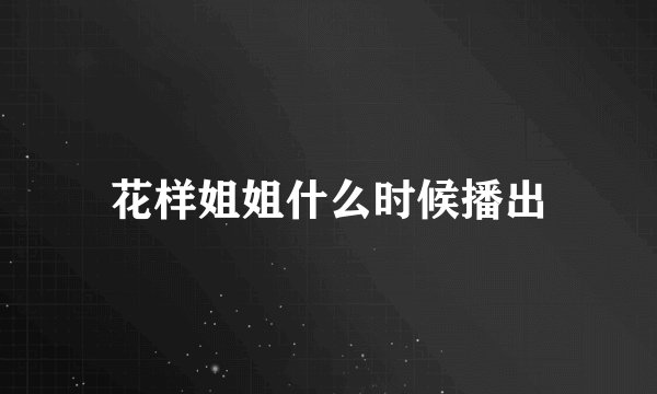 花样姐姐什么时候播出