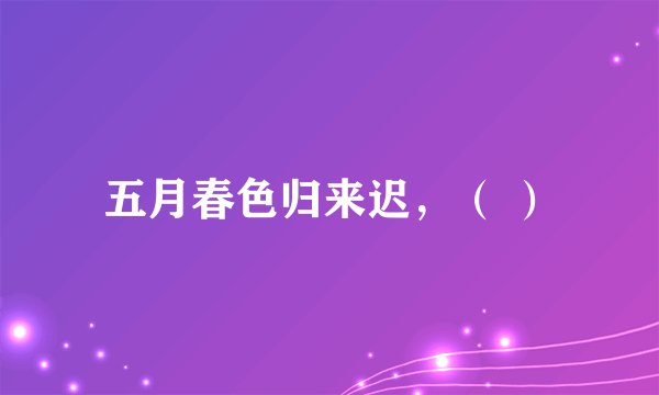 五月春色归来迟，（ ）