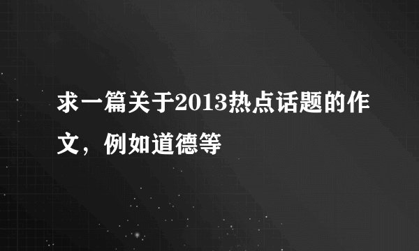 求一篇关于2013热点话题的作文，例如道德等