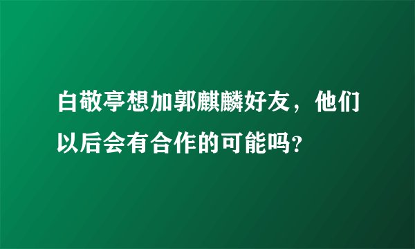 白敬亭想加郭麒麟好友，他们以后会有合作的可能吗？