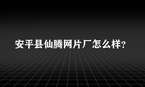 安平县仙腾网片厂怎么样？