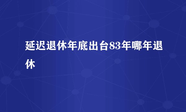 延迟退休年底出台83年哪年退休