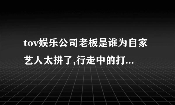 tov娱乐公司老板是谁为自家艺人太拼了,行走中的打工皇帝-飞外网