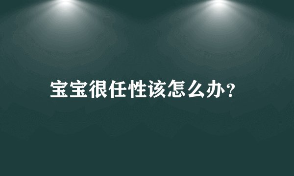 宝宝很任性该怎么办？