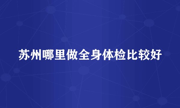 苏州哪里做全身体检比较好