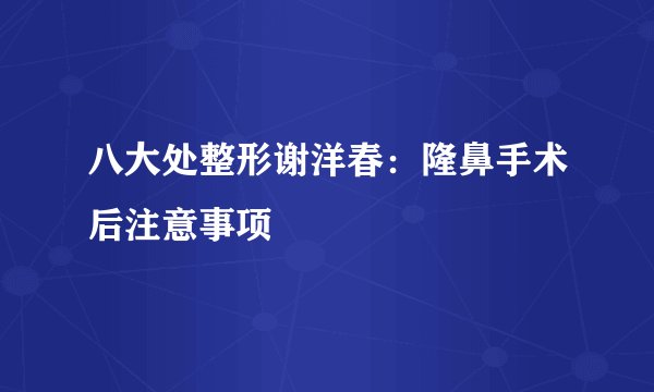 八大处整形谢洋春：隆鼻手术后注意事项