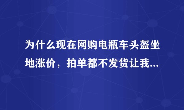 为什么现在网购电瓶车头盔坐地涨价，拍单都不发货让我们退款呢？