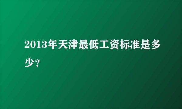 2013年天津最低工资标准是多少？