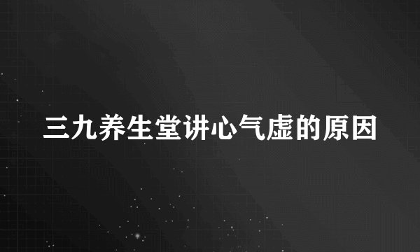 三九养生堂讲心气虚的原因