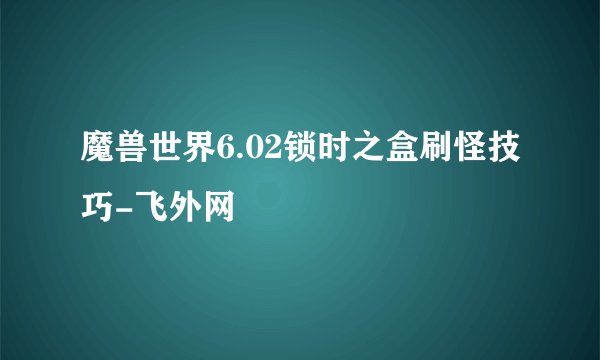 魔兽世界6.02锁时之盒刷怪技巧-飞外网