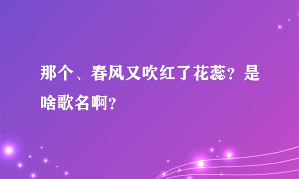 那个、春风又吹红了花蕊?是啥歌名啊?