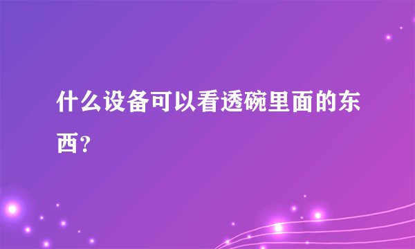 什么设备可以看透碗里面的东西？