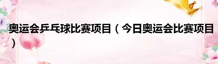奥运会乒乓球比赛项目（今日奥运会比赛项目）