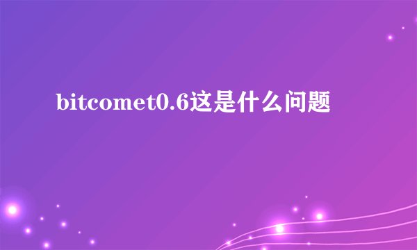 bitcomet0.6这是什么问题