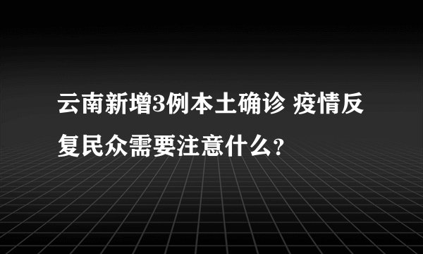云南新增3例本土确诊 疫情反复民众需要注意什么?