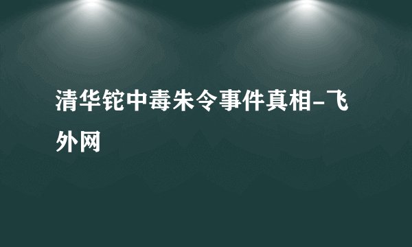 清华铊中毒朱令事件真相-飞外网