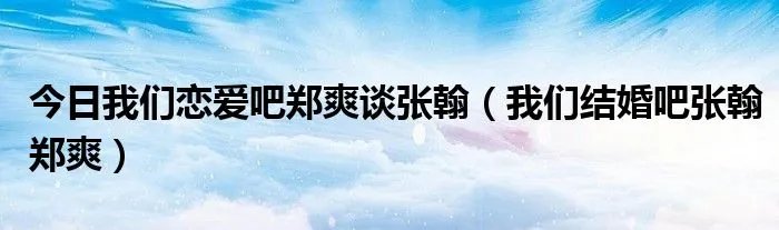 今日我们恋爱吧郑爽谈张翰（我们结婚吧张翰郑爽）