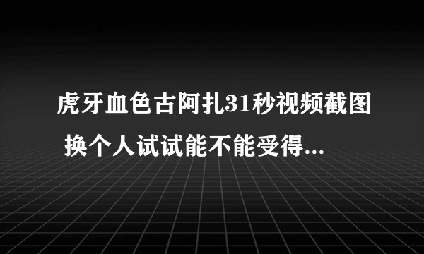 虎牙血色古阿扎31秒视频截图 换个人试试能不能受得了-飞外