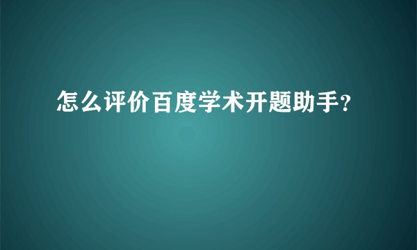 怎么评价百度学术开题助手？