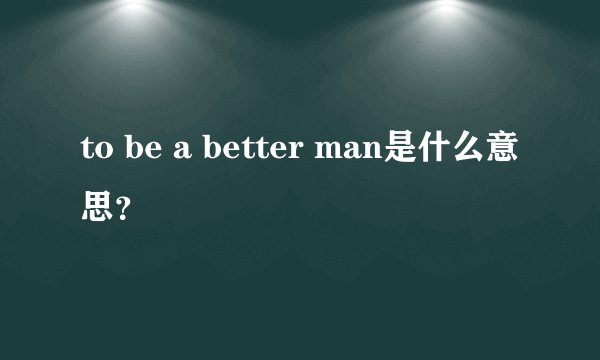 to be a better man是什么意思?