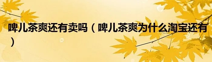 啤儿茶爽还有卖吗（啤儿茶爽为什么淘宝还有）