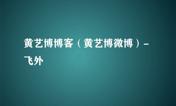 黄艺博博客（黄艺博微博）-飞外