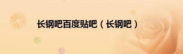 长钢吧百度贴吧（长钢吧）