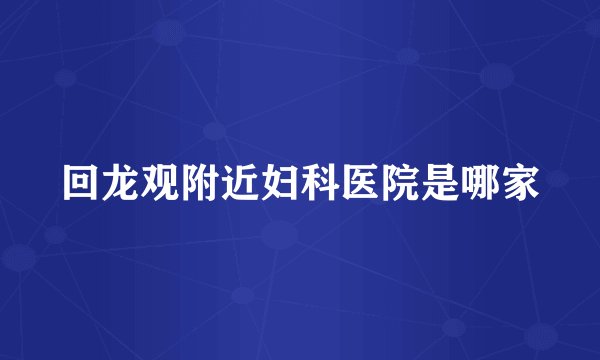 回龙观附近妇科医院是哪家