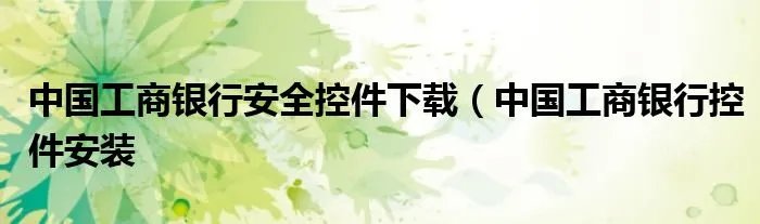 中国工商银行安全控件下载（中国工商银行控件安装