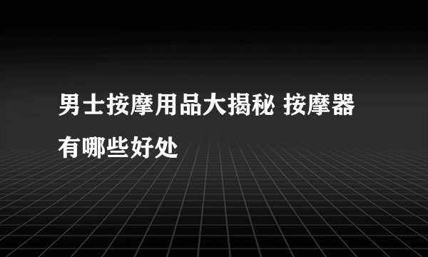男士按摩用品大揭秘 按摩器有哪些好处