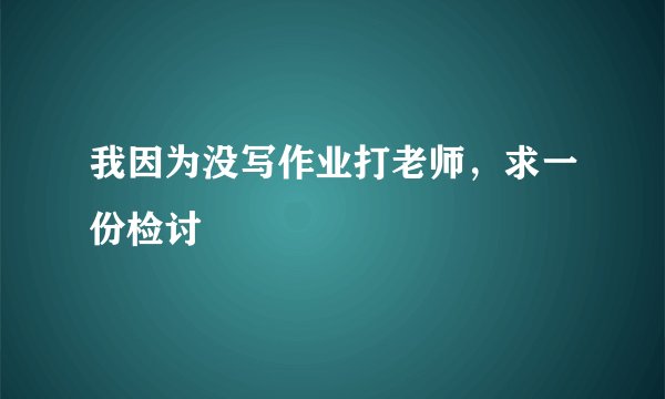 我因为没写作业打老师，求一份检讨