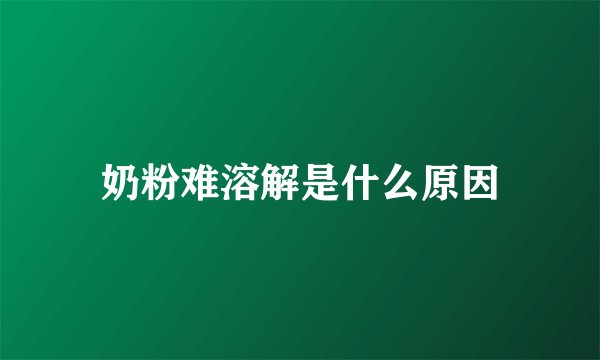 奶粉难溶解是什么原因