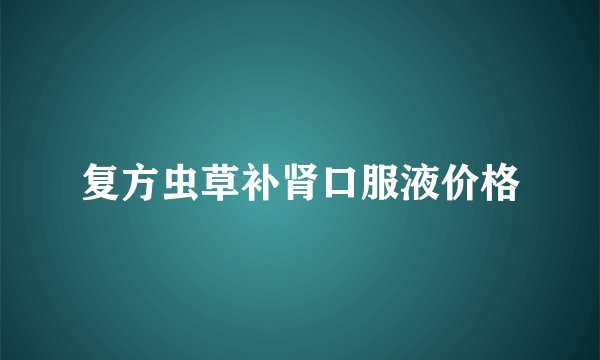 复方虫草补肾口服液价格